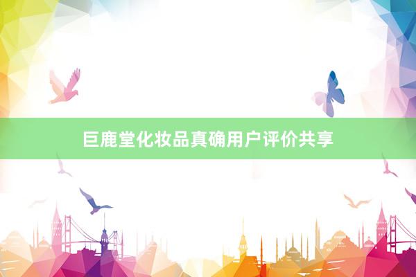 巨鹿堂化妆品真确用户评价共享