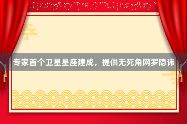 专家首个卫星星座建成，提供无死角网罗隐讳