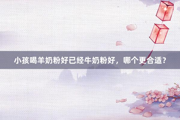 小孩喝羊奶粉好已经牛奶粉好，哪个更合适？