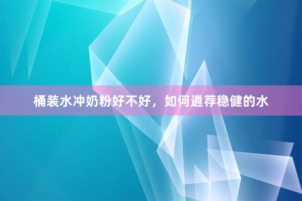 桶装水冲奶粉好不好，如何遴荐稳健的水